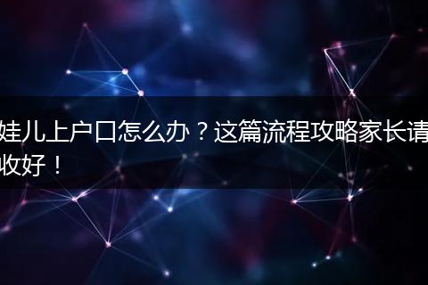 娃儿上户口怎么办?这篇流程攻略家长请收好!