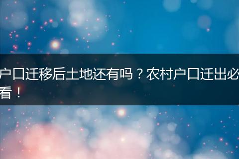 户口迁移后土地还有吗?农村户口迁出必看!