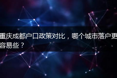 重庆成都户口政策对比，哪个城市落户更容易些？
