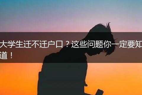 大学生迁不迁户口?这些问题你一定要知道!