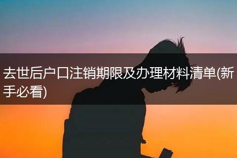 去世后户口注销期限及办理材料清单(新手必看)