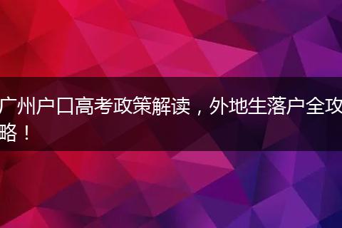广州户口高考政策解读,外地生落户全攻略!