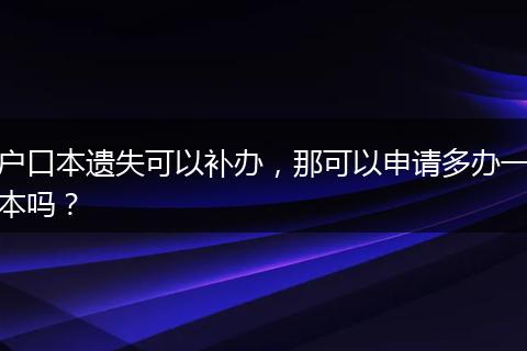 户口本遗失可以补办，那可以申请多办一本吗？