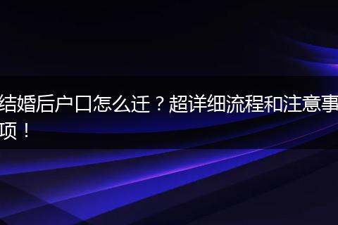 结婚后户口怎么迁？超详细流程和注意事项！