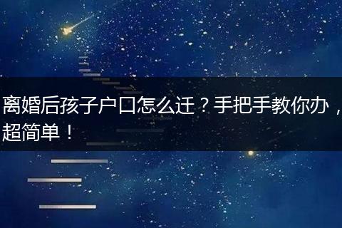 离婚后孩子户口怎么迁?手把手教你办,超简单!