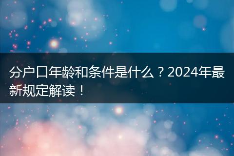 分户口年龄和条件是什么？2024年最新规定解读！