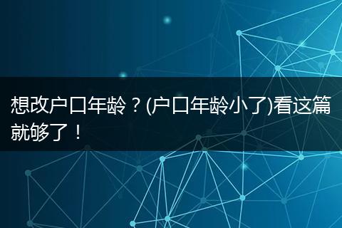 想改户口年龄?(户口年龄小了)看这篇就够了!