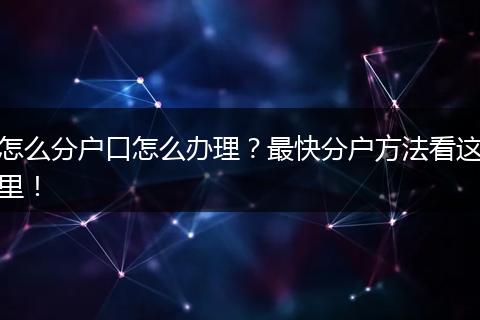 怎么分户口怎么办理？最快分户方法看这里！