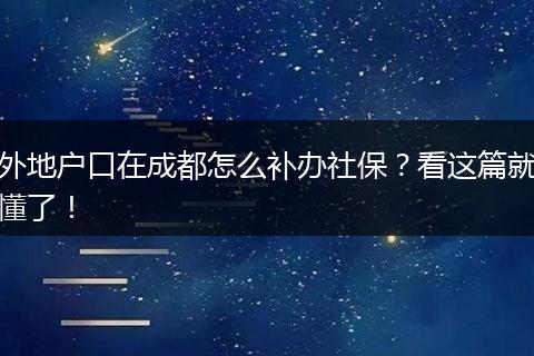 外地户口在成都怎么补办社保?看这篇就懂了!