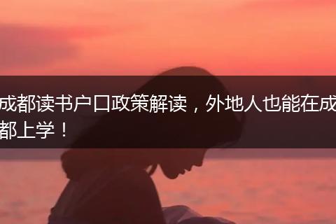 成都读书户口政策解读，外地人也能在成都上学！