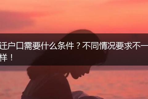 迁户口需要什么条件?不同情况要求不一样!
