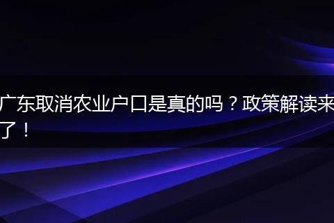 广东取消农业户口是真的吗?政策解读来了!