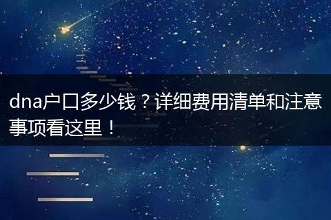 dna户口多少钱?详细费用清单和注意事项看这里!