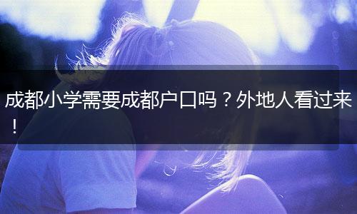 成都小学需要成都户口吗？外地人看过来！