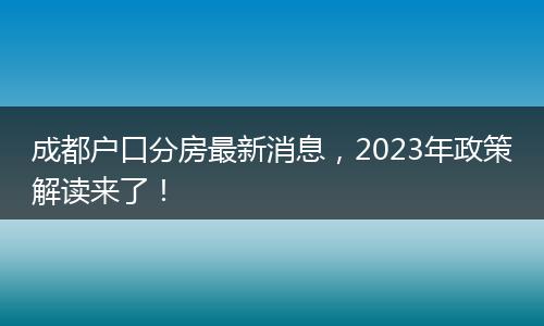 成都户口分房最新消息,2023年政策解读来了!