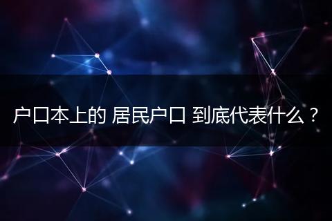 户口本上的 居民户口 到底代表什么?