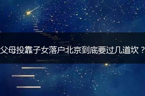 父母投靠子女落户北京到底要过几道坎?