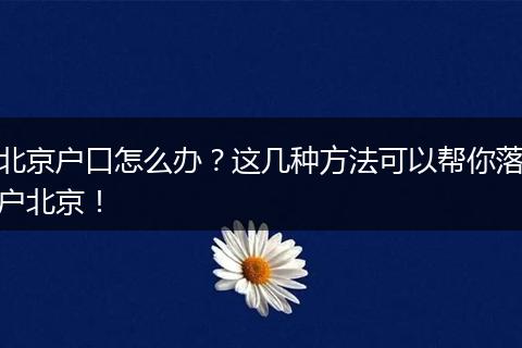 北京户口怎么办?这几种方法可以帮你落户北京!