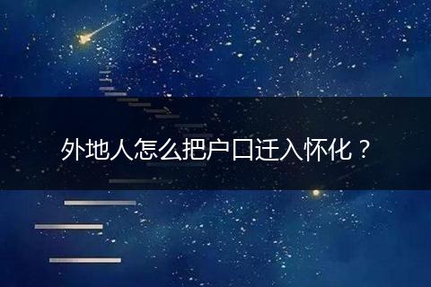 外地人怎么把户口迁入怀化?