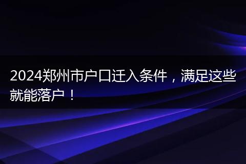 2024郑州市户口迁入条件，满足这些就能落户！