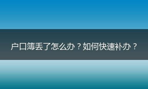 户口簿丢了怎么办？如何快速补办？