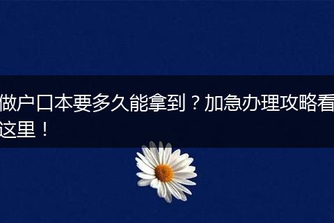 做户口本要多久能拿到?加急办理攻略看这里!