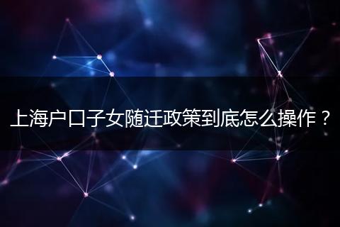 上海户口子女随迁政策到底怎么操作?