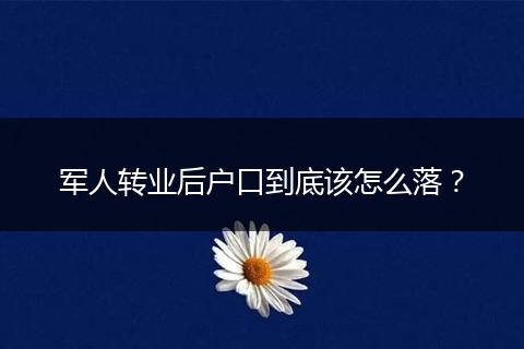 军人转业后户口到底该怎么落?
