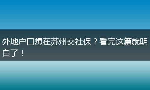 外地户口想在苏州交社保?看完这篇就明白了!