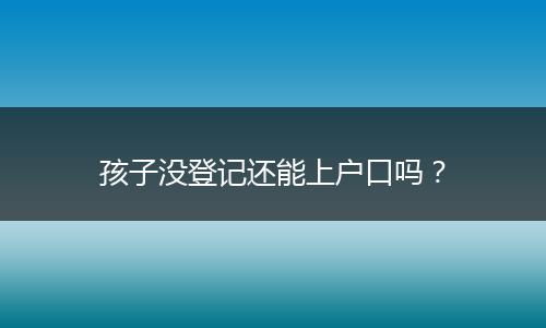 孩子没登记还能上户口吗?