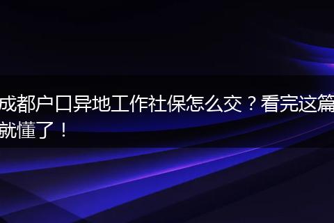 成都户口异地工作社保怎么交?看完这篇就懂了!