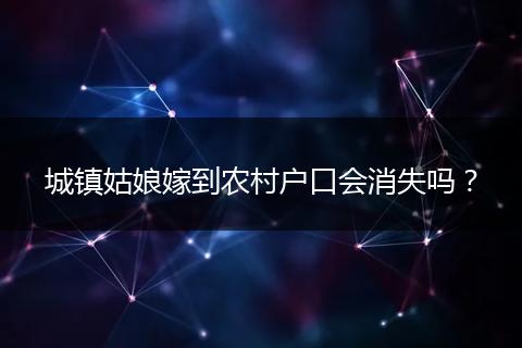 城镇姑娘嫁到农村户口会消失吗?