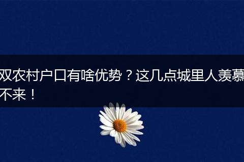 双农村户口有啥优势?这几点城里人羡慕不来!