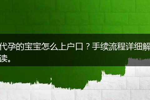 代孕的宝宝怎么上户口?手续流程详细解读。
