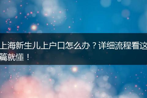 上海新生儿上户口怎么办?详细流程看这篇就懂!