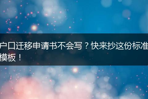 户口迁移申请书不会写?快来抄这份标准模板!