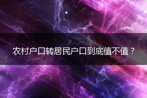 农村户口转居民户口到底值不值?