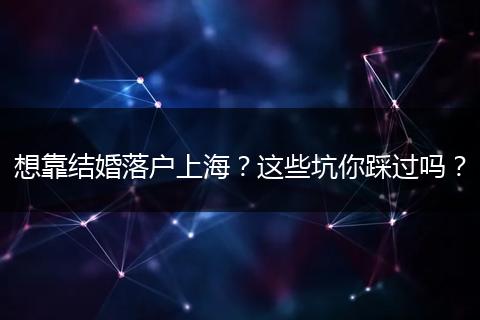 想靠结婚落户上海?这些坑你踩过吗?