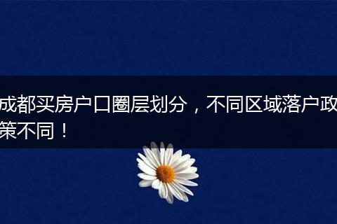 成都买房户口圈层划分,不同区域落户政策不同!