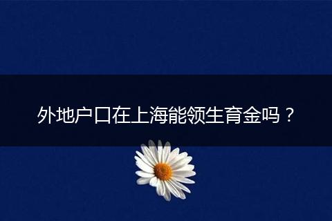 外地户口在上海能领生育金吗？