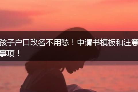 孩子户口改名不用愁!申请书模板和注意事项!