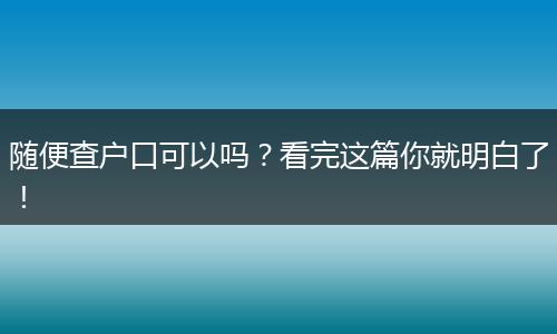 随便查户口可以吗?看完这篇你就明白了!