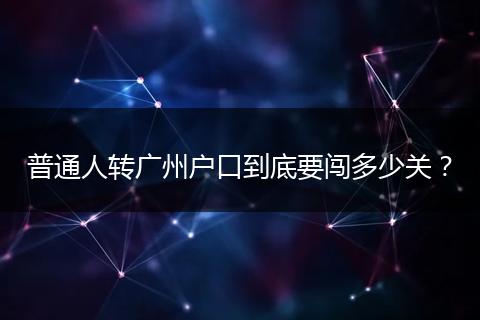 普通人转广州户口到底要闯多少关?