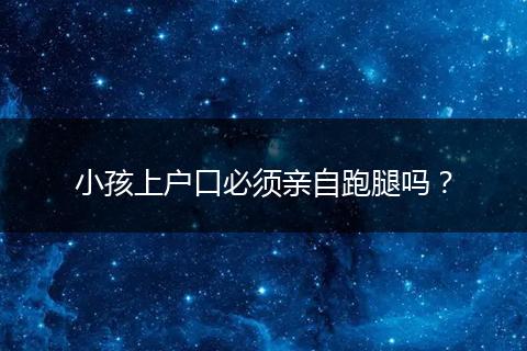 小孩上户口必须亲自跑腿吗?