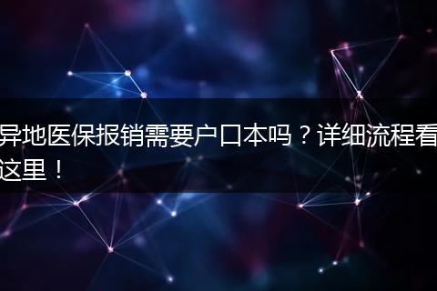 异地医保报销需要户口本吗？详细流程看这里！