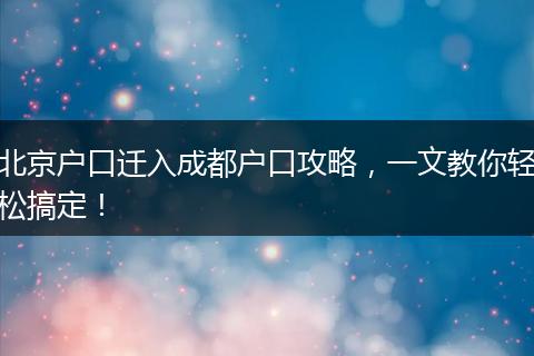 北京户口迁入成都户口攻略，一文教你轻松搞定！