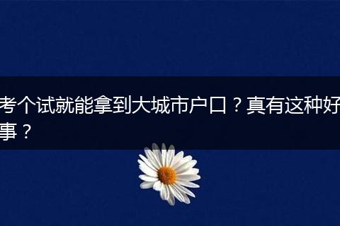 考个试就能拿到大城市户口?真有这种好事?