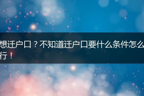 想迁户口?不知道迁户口要什么条件怎么行!