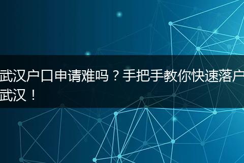 武汉户口申请难吗?手把手教你快速落户武汉!