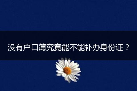 没有户口簿究竟能不能补办身份证?